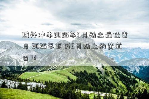 避开冲牛2025年3月动土最佳吉日 2025年阴历3月动土的黄道吉日