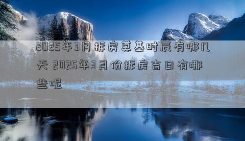 2025年3月拆房奠基时辰有哪几天 2025年3月份拆房吉日有哪些呢