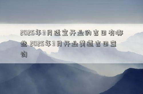 2025年3月适宜开业的吉日有哪些 2025年3月开业黄道吉日查询
