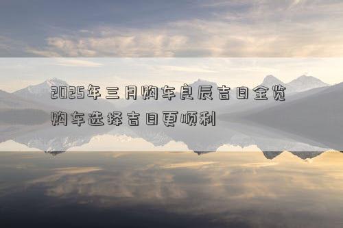 2025年三月购车良辰吉日全览 购车选择吉日更顺利