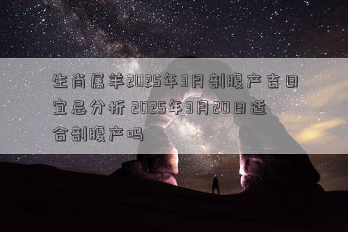 生肖属羊2025年3月剖腹产吉日宜忌分析 2025年3月20日适合剖腹产吗