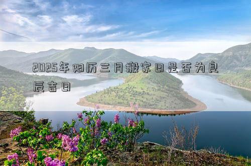 2025年阳历三月搬家日是否为良辰吉日