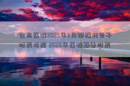 生肖属猴2025年3月祈福好日子时辰对照 2025年属猴躲春时辰