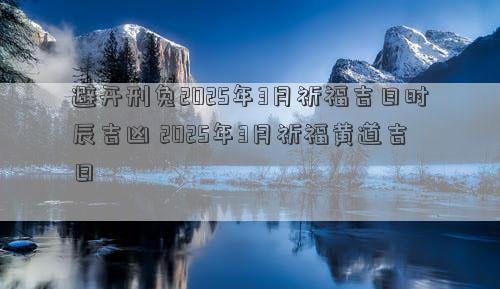 避开刑兔2025年3月祈福吉日时辰吉凶 2025年3月祈福黄道吉日
