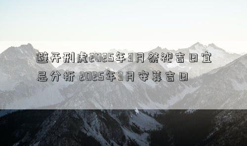 避开刑虎2025年3月祭祀吉日宜忌分析 2025年3月安葬吉日