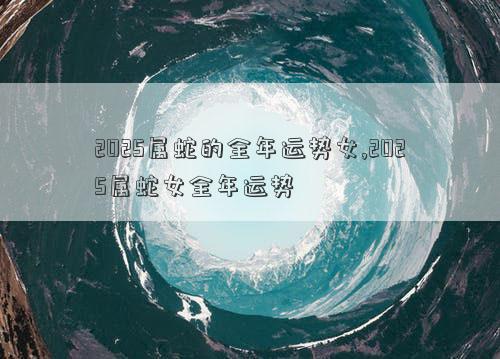 2025属蛇的全年运势女,2025属蛇女全年运势
