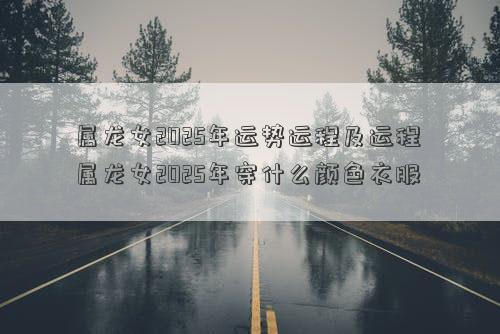 属龙女2025年运势运程及运程 属龙女2025年穿什么颜色衣服