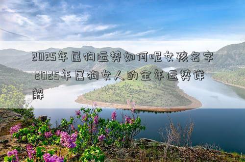 2025年属狗运势如何呢女孩名字 2025年属狗女人的全年运势详解