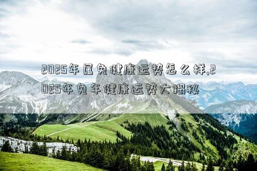 2025年属兔健康运势怎么样,2025年兔年健康运势大揭秘