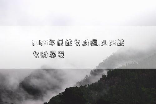 2025年属蛇女财运,2025蛇女财暴发