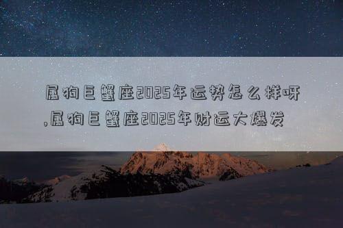 属狗巨蟹座2025年运势怎么样呀,属狗巨蟹座2025年财运大爆发