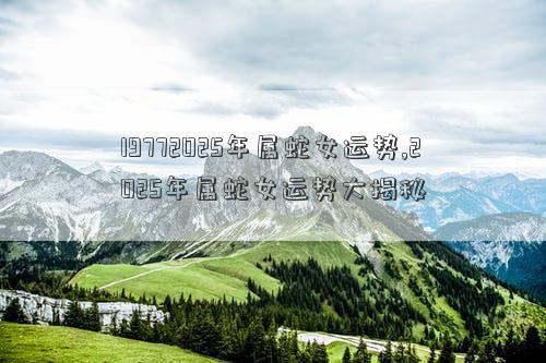 19772025年属蛇女运势,2025年属蛇女运势大揭秘