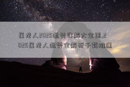 属龙人2025运势详解大全图,2025属龙人运势全解析千载难逢