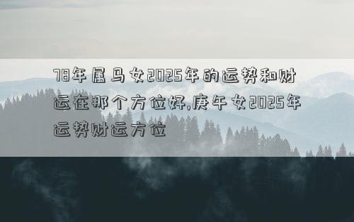 78年属马女2025年的运势和财运在那个方位好,庚午女2025年运势财运方位