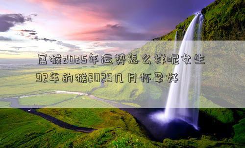属猴2025年运势怎么样呢女生 92年的猴2025几月怀孕好