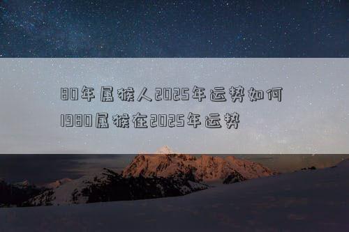 80年属猴人2025年运势如何 1980属猴在2025年运势