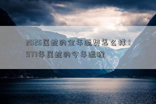 2025属蛇的全年运势怎么样 1977年属蛇的今年运程