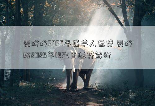 麦玲玲2025年属羊人运势 麦玲玲2025年12生肖运势解析
