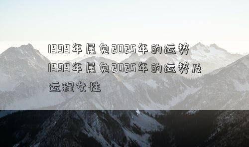 1999年属兔2025年的运势 1999年属兔2025年的运势及运程女性