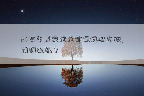 2025年属龙宝宝命运好吗女孩,前程似锦？