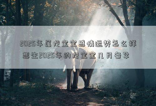 2025年属龙宝宝感情运势怎么样 想生2025年的龙宝宝几月备孕