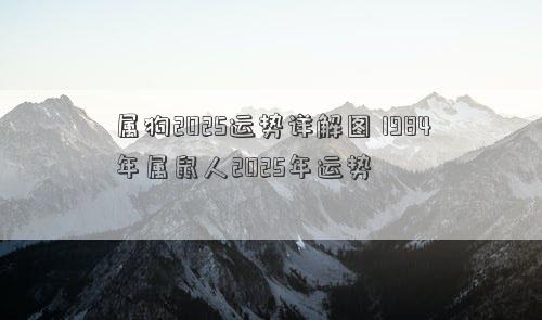 属狗2025运势详解图 1984年属鼠人2025年运势