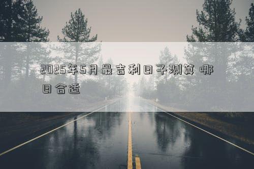 2025年5月最吉利日子测算 哪日合适