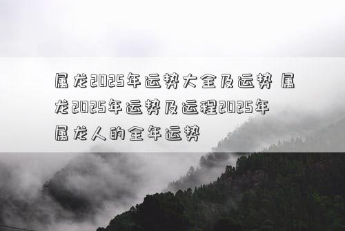 属龙2025年运势大全及运势 属龙2025年运势及运程2025年属龙人的全年运势