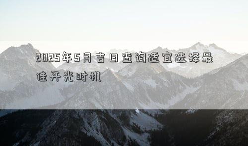 2025年5月吉日查询适宜选择最佳开光时机