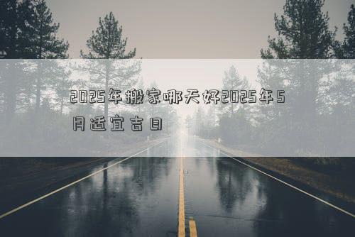 2025年搬家哪天好2025年5月适宜吉日