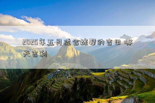 2025年五月适合嫁娶的吉日 哪天吉利
