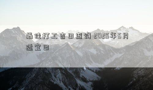 最佳打工吉日查询 2025年5月适宜日