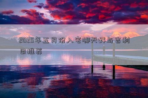 2025年五月份入宅哪天好与吉利日推荐