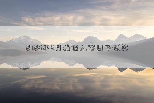 2025年5月最佳入宅日子测算