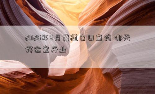 2025年5月黄道吉日查询 哪天好适宜开业