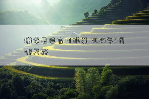 搬家最佳吉日推荐 2025年5月哪天好