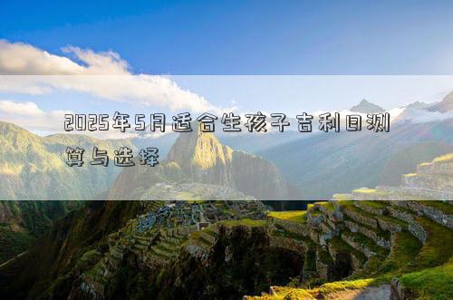 2025年5月适合生孩子吉利日测算与选择