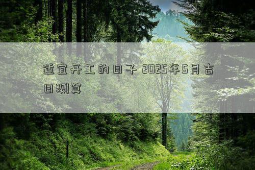 适宜开工的日子 2025年5月吉日测算