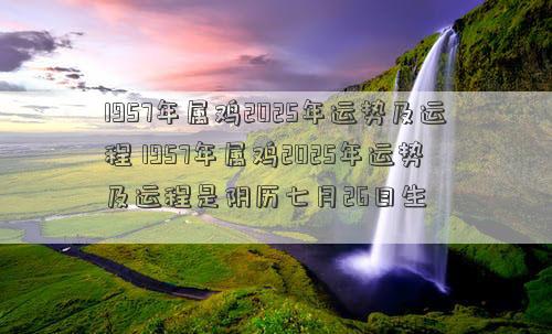 1957年属鸡2025年运势及运程 1957年属鸡2025年运势及运程是阴历七月26日生