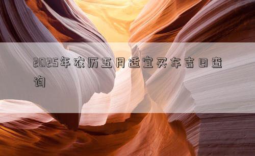 2025年农历五月适宜买车吉日查询