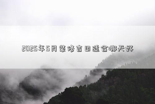 2025年5月装修吉日适合哪天好