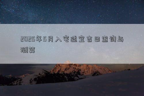 2025年5月入宅适宜吉日查询与测算