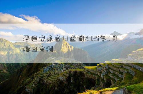 最佳安床吉日查询2025年5月 哪日吉利