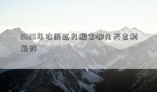 2025年农历五月搬家哪几天吉利最好