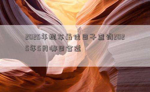 2025年提车最佳日子查询2025年5月哪日合适