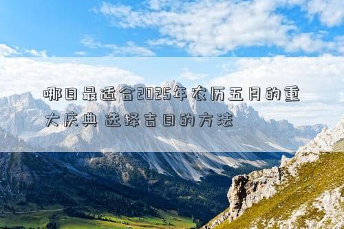 哪日最适合2025年农历五月的重大庆典 选择吉日的方法