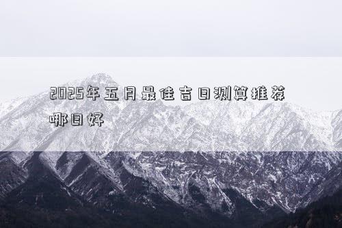 2025年五月最佳吉日测算推荐 哪日好