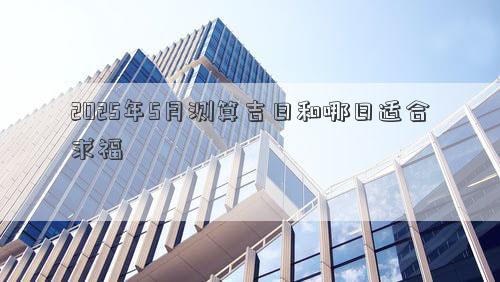 2025年5月测算吉日和哪日适合求福