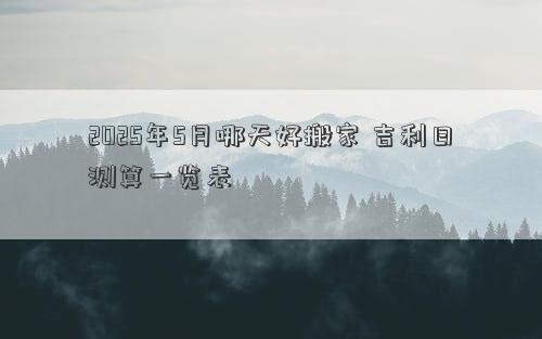 2025年5月哪天好搬家 吉利日测算一览表