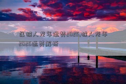 属猴人龙年运势2025,猴人龙年2025运势解析